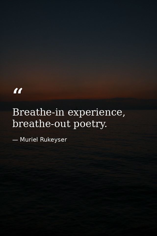 Breathe-in experience, breathe-out poetry. — Muriel Rukeyser