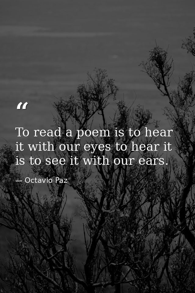 To read a poem is to hear it with our eyes to hear it is to see it with our ears. — Octavio Paz