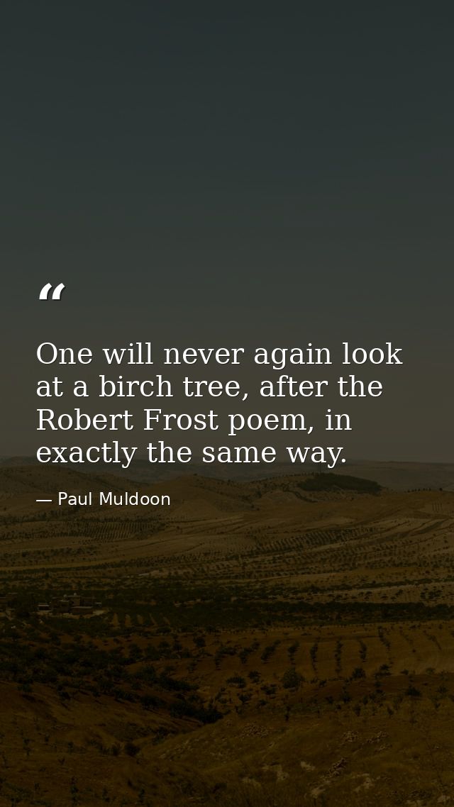 One will never again look at a birch tree, after the Robert Frost poem, in exactly the same way. — Paul Muldoon