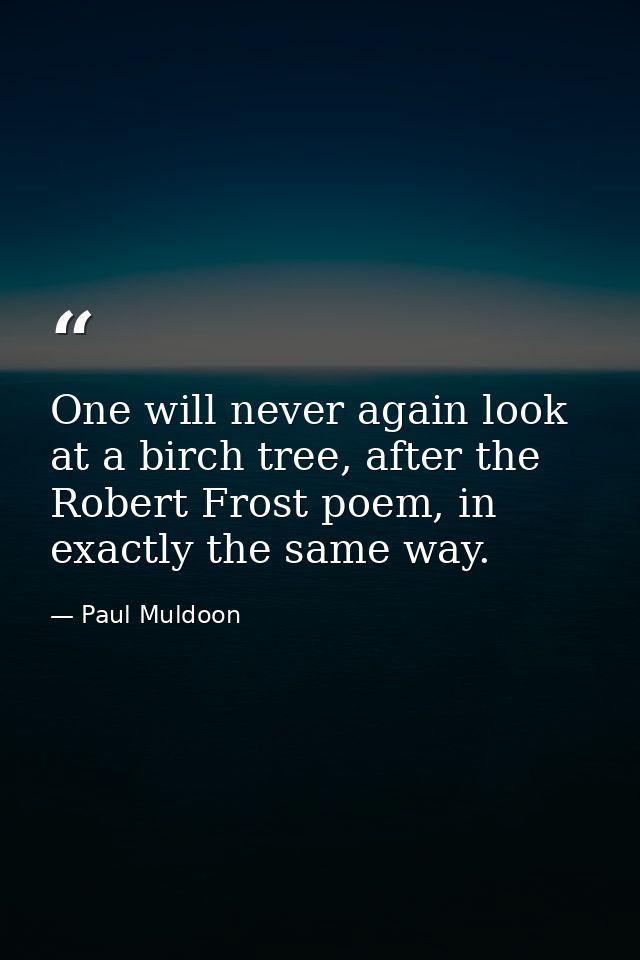 One will never again look at a birch tree, after the Robert Frost poem, in exactly the same way. — Paul Muldoon