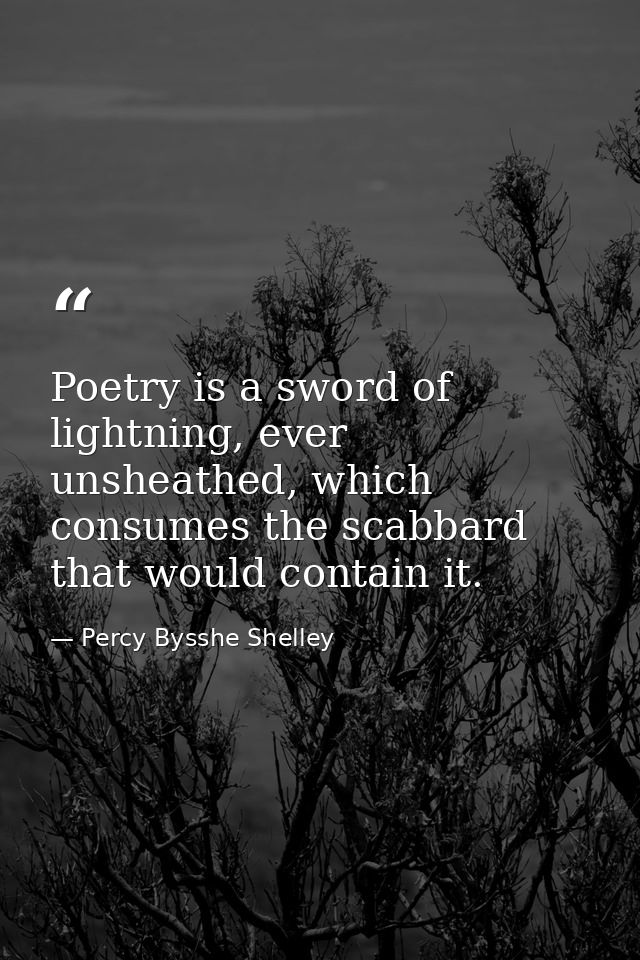 Poetry is a sword of lightning, ever unsheathed, which consumes the scabbard that would contain it. — Percy Bysshe Shelley