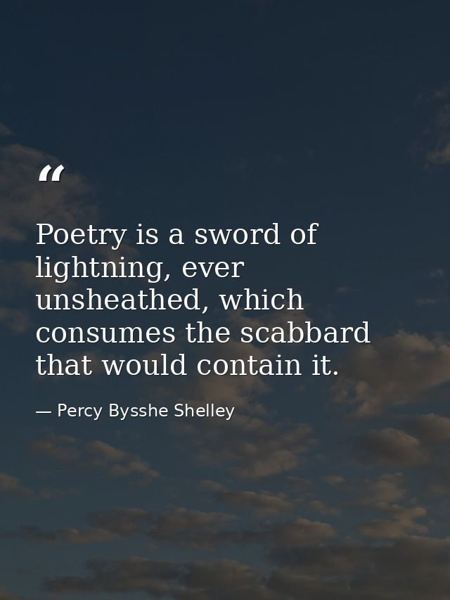 Poetry is a sword of lightning, ever unsheathed, which consumes the scabbard that would contain it. — Percy Bysshe Shelley