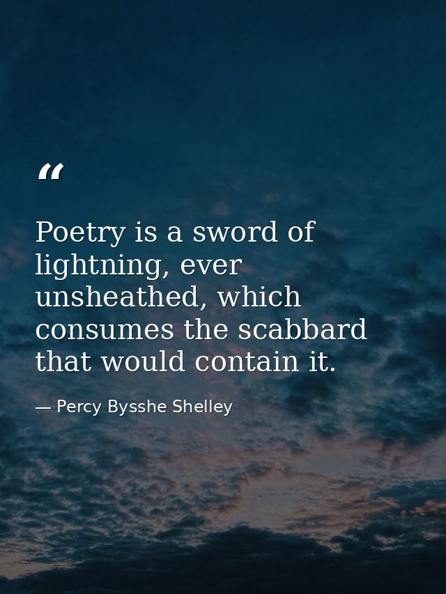 Poetry is a sword of lightning, ever unsheathed, which consumes the scabbard that would contain it. — Percy Bysshe Shelley
