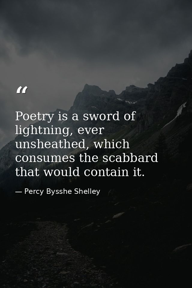 Poetry is a sword of lightning, ever unsheathed, which consumes the scabbard that would contain it. — Percy Bysshe Shelley