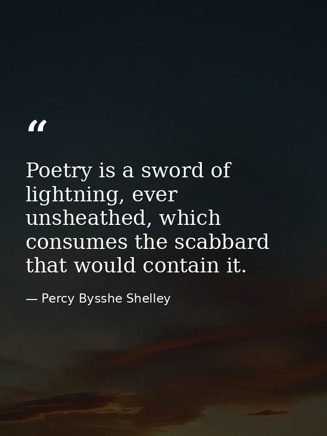 Poetry is a sword of lightning, ever unsheathed, which consumes the scabbard that would contain it. — Percy Bysshe Shelley