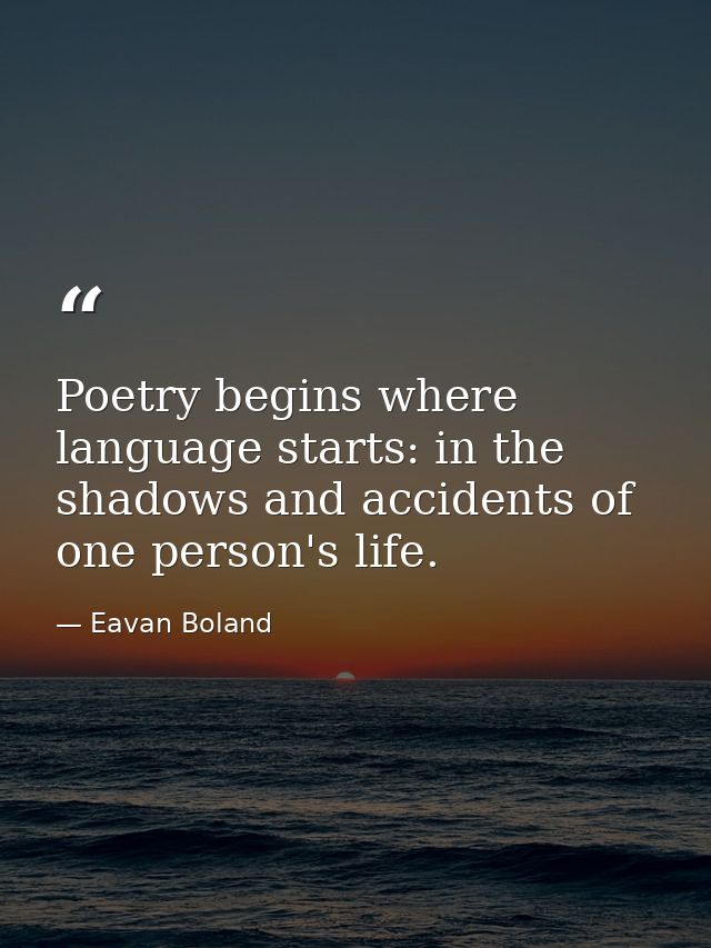 Poetry begins where language starts: in the shadows and accidents of one person's life. — Eavan Boland