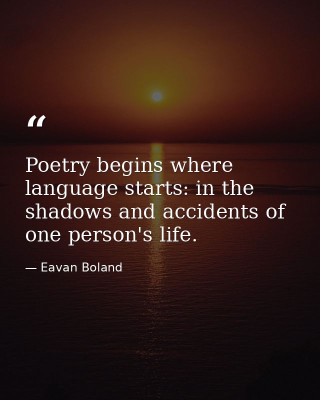 Poetry begins where language starts: in the shadows and accidents of one person's life. — Eavan Boland