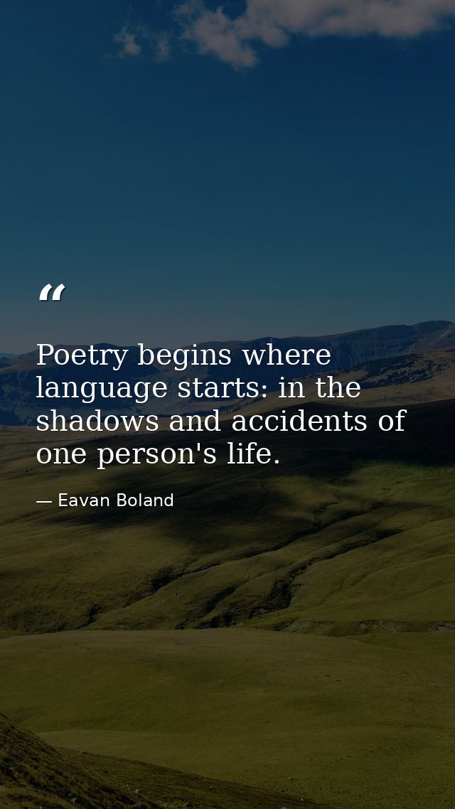 Poetry begins where language starts: in the shadows and accidents of one person's life. — Eavan Boland