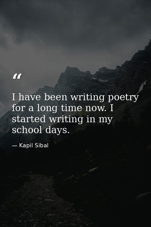 I have been writing poetry for a long time now. I started writing in my school days. — Kapil Sibal