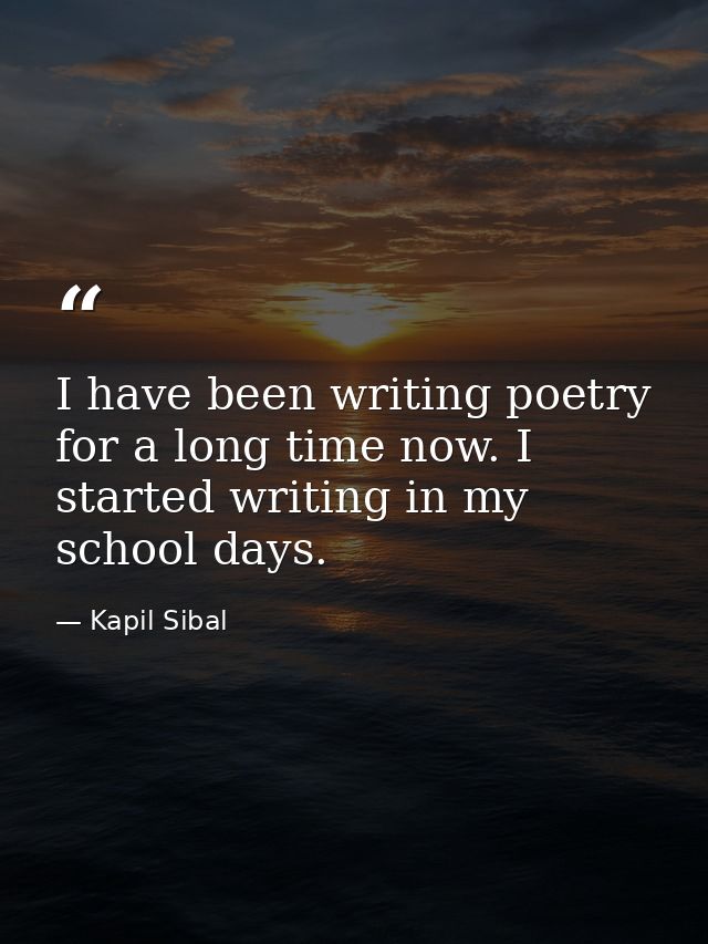 I have been writing poetry for a long time now. I started writing in my school days. — Kapil Sibal