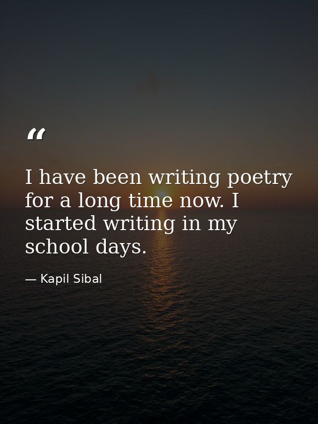 I have been writing poetry for a long time now. I started writing in my school days. — Kapil Sibal