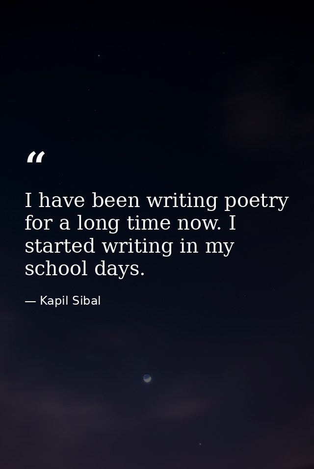 I have been writing poetry for a long time now. I started writing in my school days. — Kapil Sibal