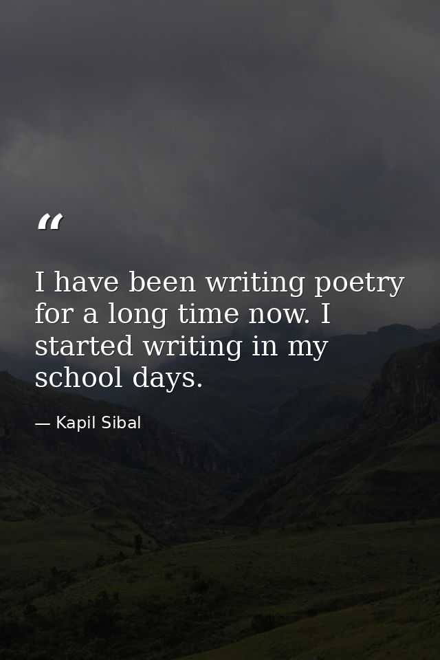 I have been writing poetry for a long time now. I started writing in my school days. — Kapil Sibal