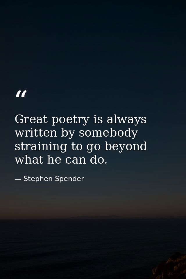 Great poetry is always written by somebody straining to go beyond what he can do. — Stephen Spender