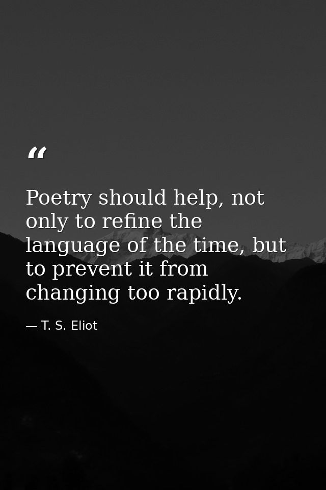 Poetry should help, not only to refine the language of the time, but to prevent it from changing too rapidly. — T. S. Eliot