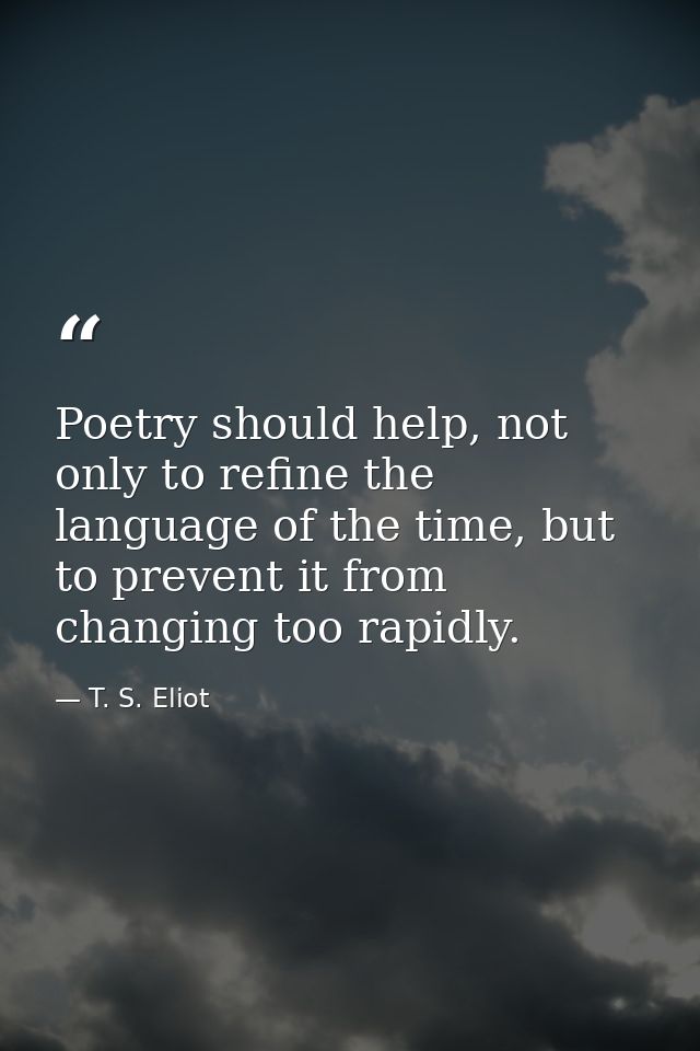 Poetry should help, not only to refine the language of the time, but to prevent it from changing too rapidly. — T. S. Eliot
