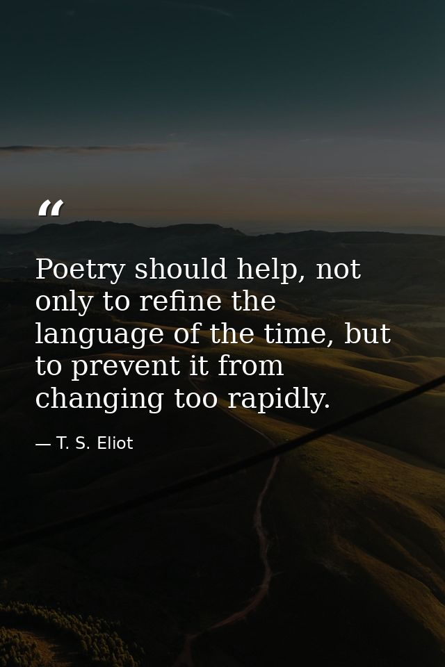 Poetry should help, not only to refine the language of the time, but to prevent it from changing too rapidly. — T. S. Eliot