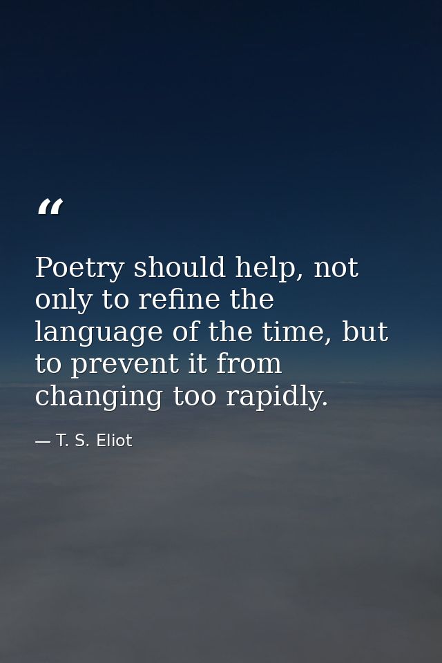 Poetry should help, not only to refine the language of the time, but to prevent it from changing too rapidly. — T. S. Eliot
