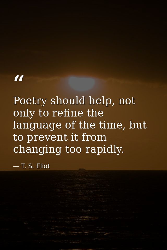 Poetry should help, not only to refine the language of the time, but to prevent it from changing too rapidly. — T. S. Eliot