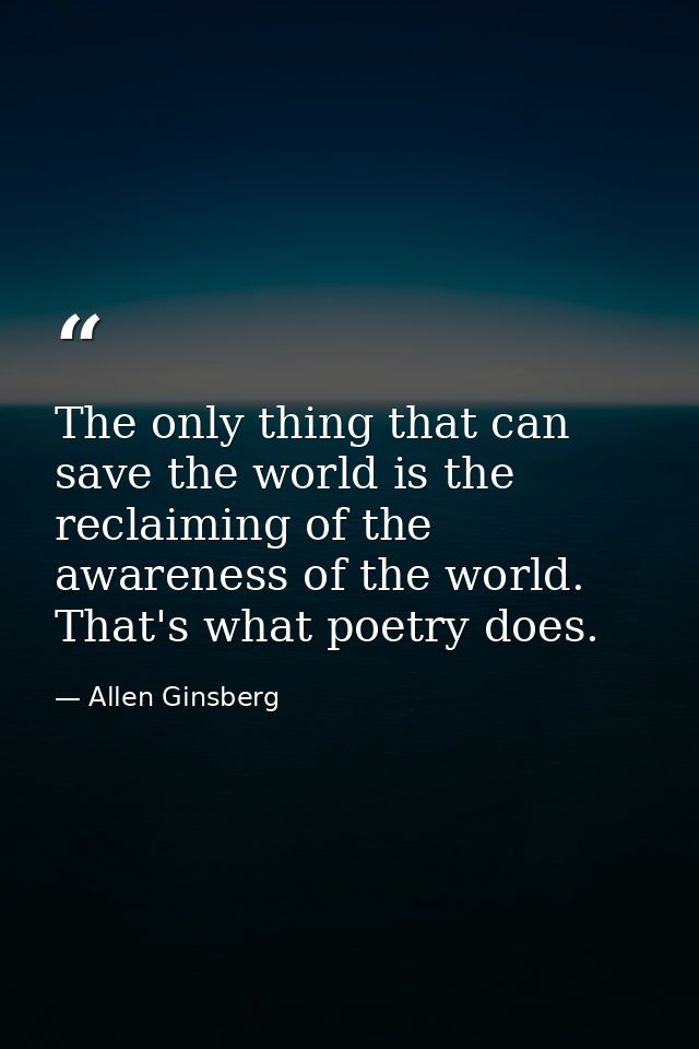 The only thing that can save the world is the reclaiming of the awareness of the world. That's what poetry does. — Allen Ginsberg