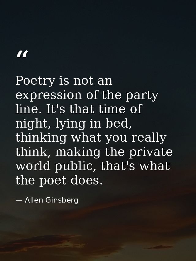 Poetry is not an expression of the party line. It's that time of night, lying in bed, thinking what you really think, ma — Allen Ginsberg