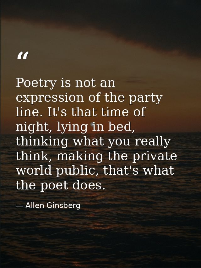 Poetry is not an expression of the party line. It's that time of night, lying in bed, thinking what you really think, ma — Allen Ginsberg