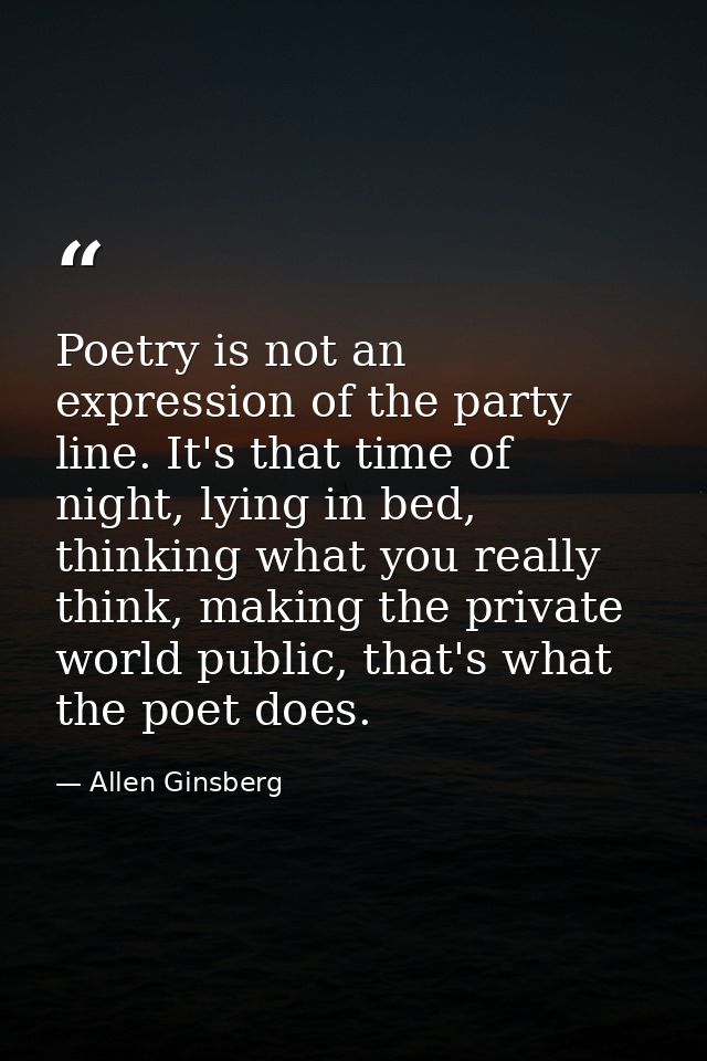 Poetry is not an expression of the party line. It's that time of night, lying in bed, thinking what you really think, ma — Allen Ginsberg