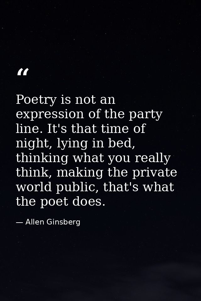 Poetry is not an expression of the party line. It's that time of night, lying in bed, thinking what you really think, ma — Allen Ginsberg