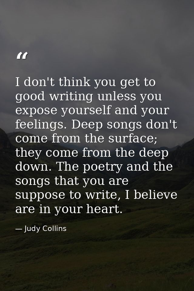 I don't think you get to good writing unless you expose yourself and your feelings. Deep songs don't come from the surfa — Judy Collins