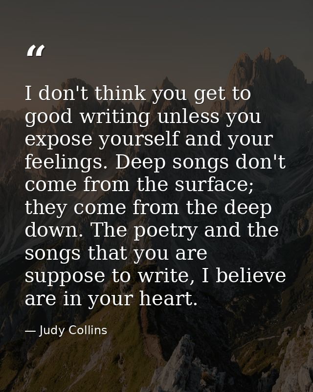 I don't think you get to good writing unless you expose yourself and your feelings. Deep songs don't come from the surfa — Judy Collins
