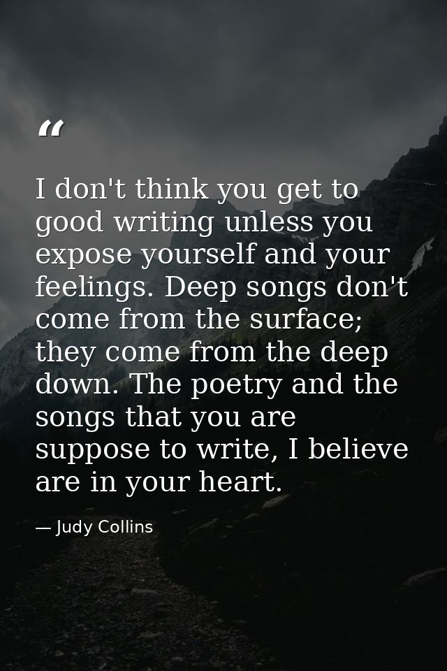 I don't think you get to good writing unless you expose yourself and your feelings. Deep songs don't come from the surfa — Judy Collins