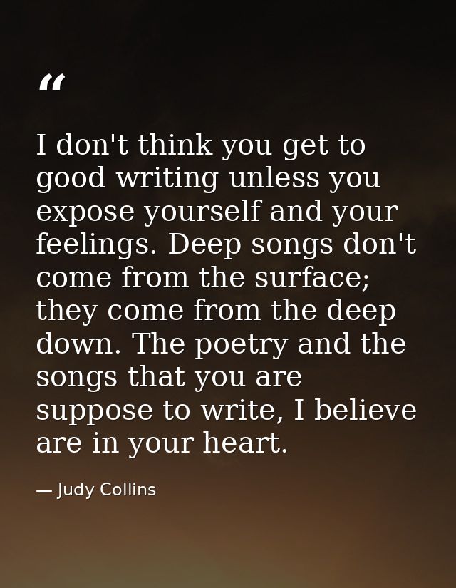 I don't think you get to good writing unless you expose yourself and your feelings. Deep songs don't come from the surfa — Judy Collins