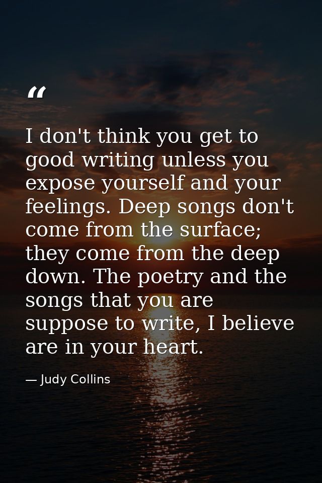 I don't think you get to good writing unless you expose yourself and your feelings. Deep songs don't come from the surfa — Judy Collins