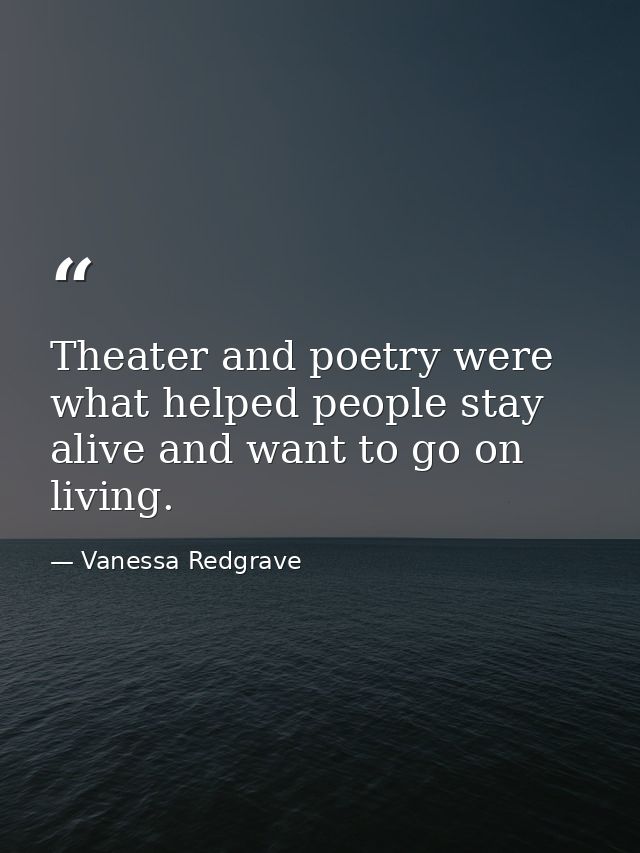Theater and poetry were what helped people stay alive and want to go on living. — Vanessa Redgrave