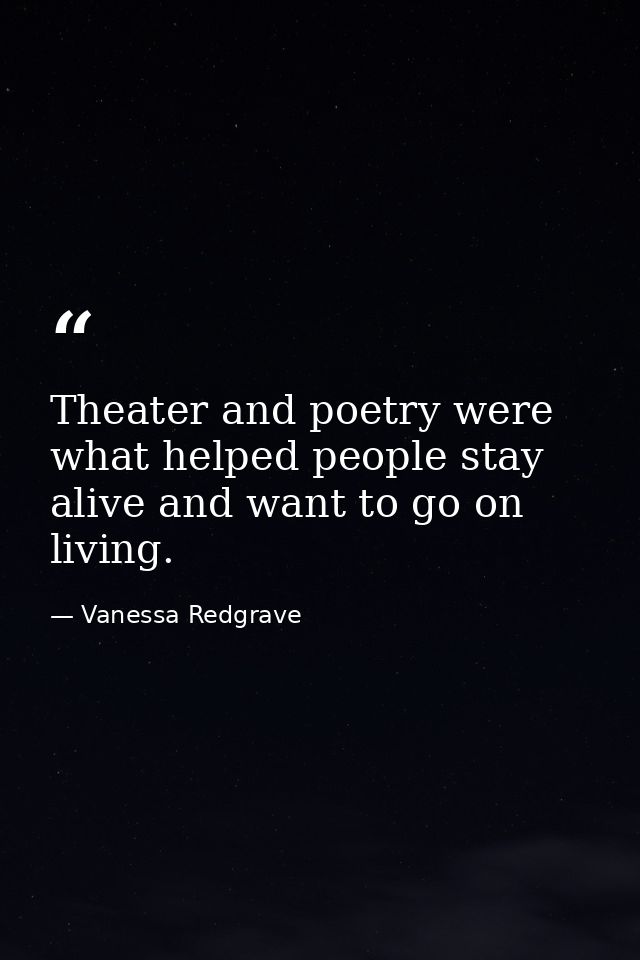 Theater and poetry were what helped people stay alive and want to go on living. — Vanessa Redgrave