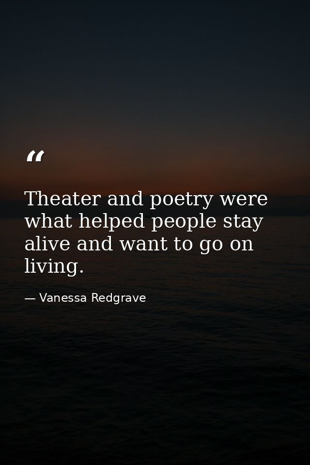 Theater and poetry were what helped people stay alive and want to go on living. — Vanessa Redgrave