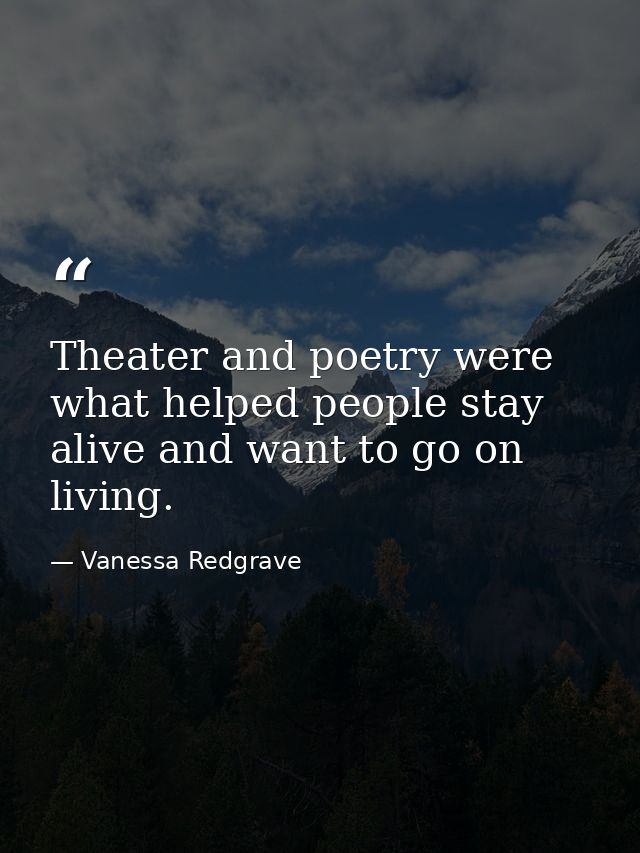 Theater and poetry were what helped people stay alive and want to go on living. — Vanessa Redgrave