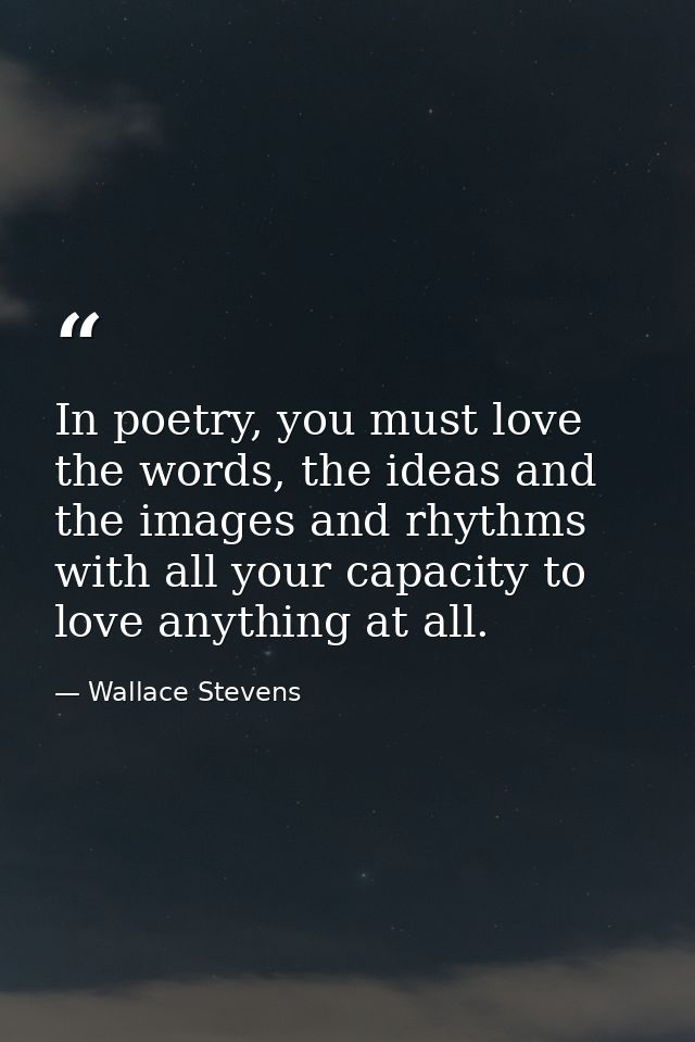 In poetry, you must love the words, the ideas and the images and rhythms with all your capacity to love anything at all. — Wallace Stevens