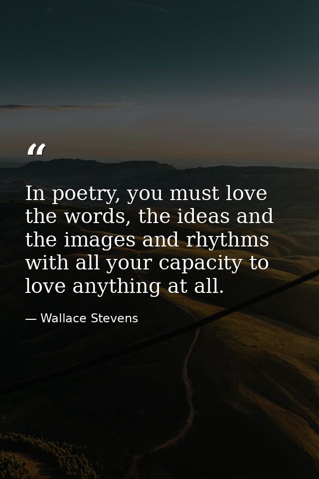 In poetry, you must love the words, the ideas and the images and rhythms with all your capacity to love anything at all. — Wallace Stevens