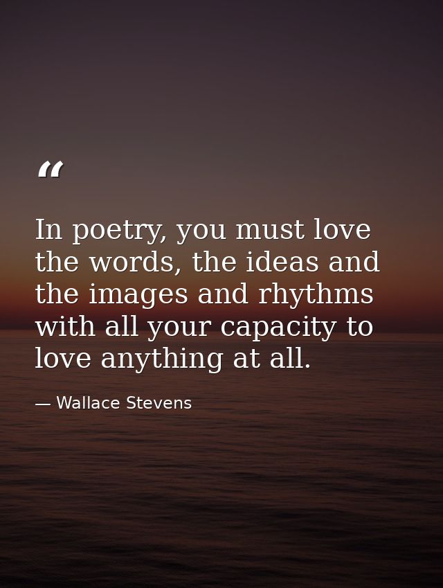 In poetry, you must love the words, the ideas and the images and rhythms with all your capacity to love anything at all. — Wallace Stevens