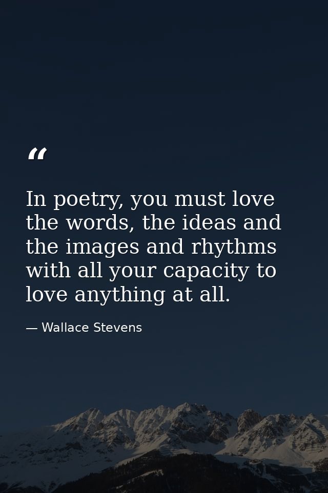 In poetry, you must love the words, the ideas and the images and rhythms with all your capacity to love anything at all. — Wallace Stevens