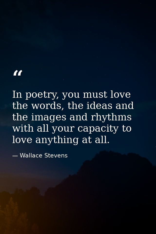 In poetry, you must love the words, the ideas and the images and rhythms with all your capacity to love anything at all. — Wallace Stevens