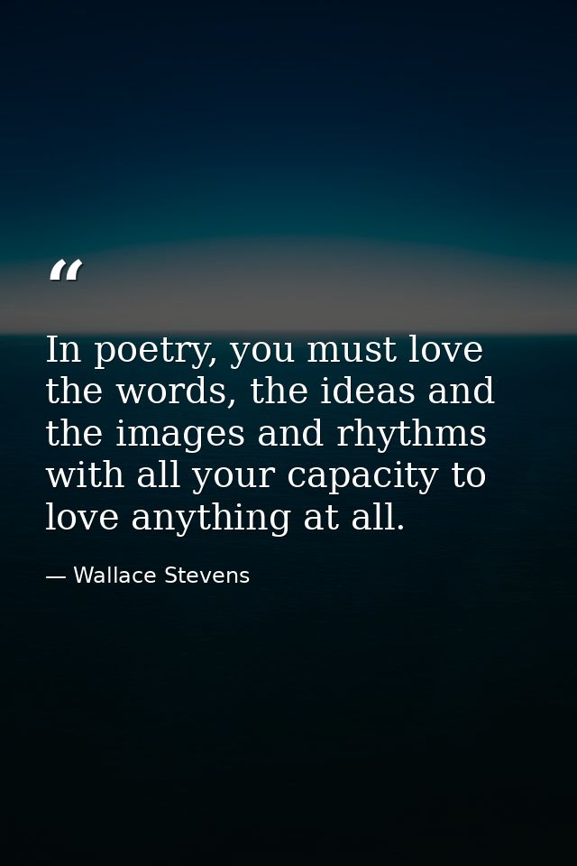 In poetry, you must love the words, the ideas and the images and rhythms with all your capacity to love anything at all. — Wallace Stevens