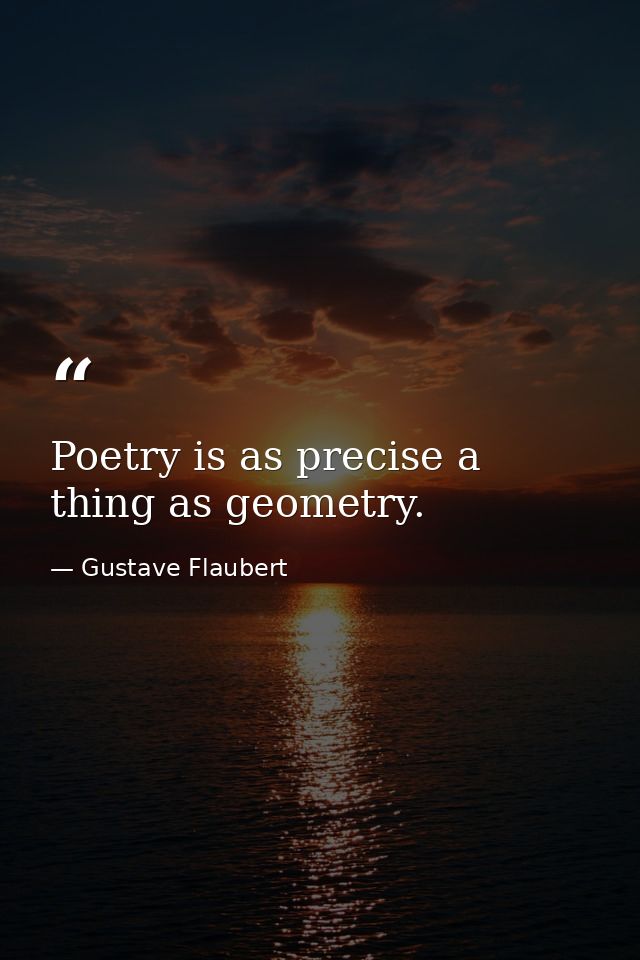 Poetry is as precise a thing as geometry. — Gustave Flaubert
