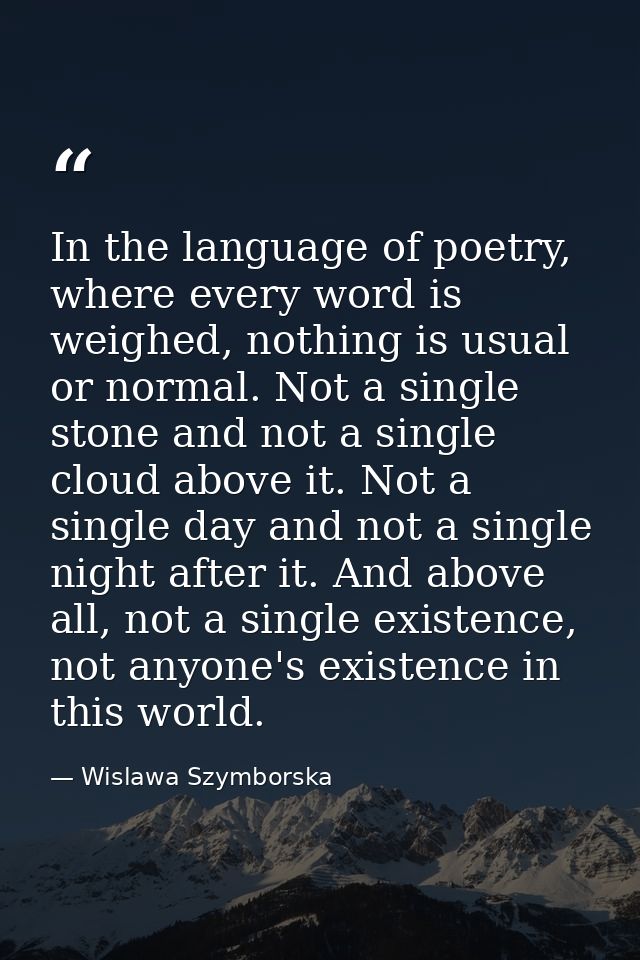 In the language of poetry, where every word is weighed, nothing is usual or normal. Not a single stone and not a single  — Wislawa Szymborska