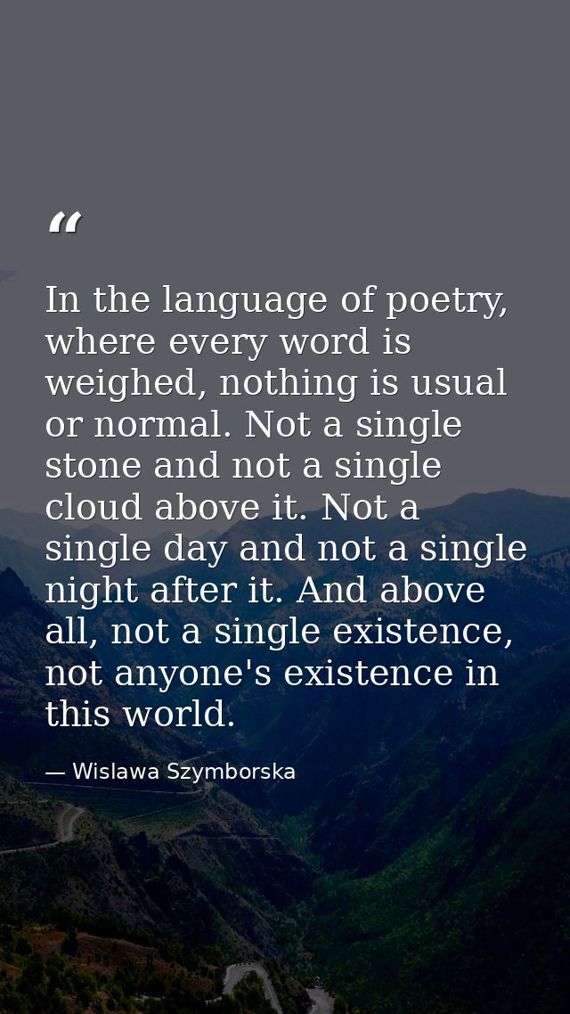 In the language of poetry, where every word is weighed, nothing is usual or normal. Not a single stone and not a single  — Wislawa Szymborska