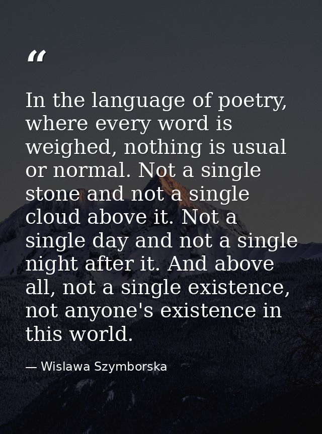 In the language of poetry, where every word is weighed, nothing is usual or normal. Not a single stone and not a single  — Wislawa Szymborska