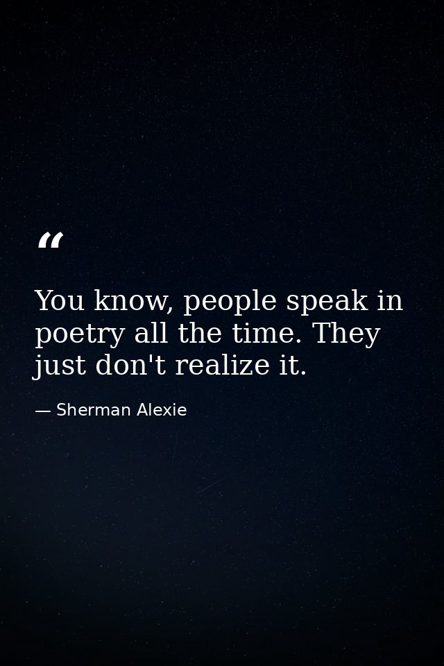 You know, people speak in poetry all the time. They just don't realize it. — Sherman Alexie