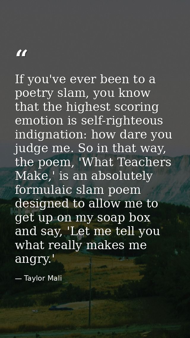 If you've ever been to a poetry slam, you know that the highest scoring emotion is self-righteous indignation: how dare  — Taylor Mali