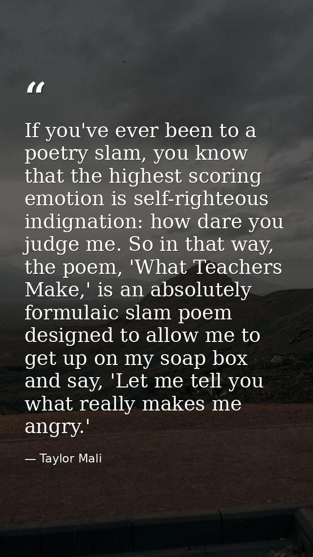 If you've ever been to a poetry slam, you know that the highest scoring emotion is self-righteous indignation: how dare  — Taylor Mali